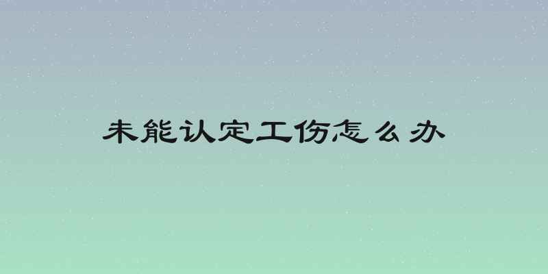 未能认定工伤怎么办