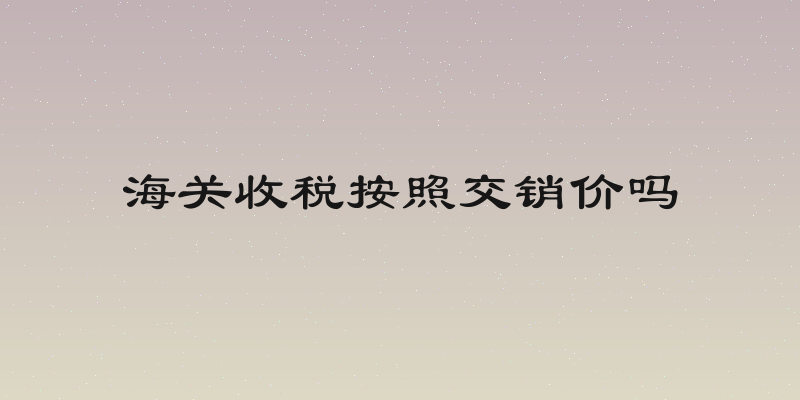 海关收税按照交销价吗