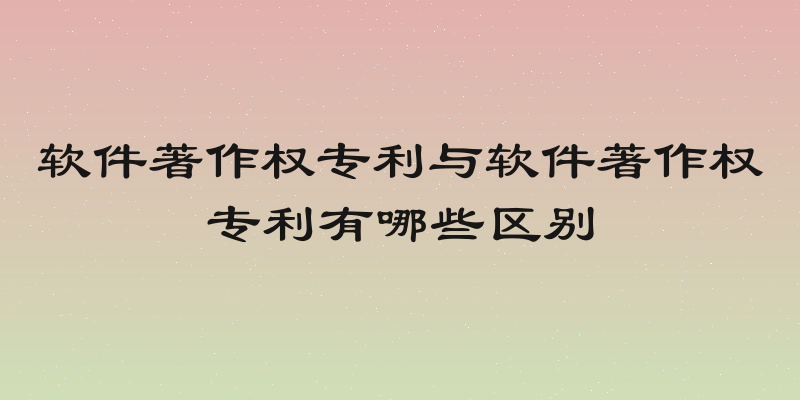 软件著作权专利与软件著作权专利有哪些区别