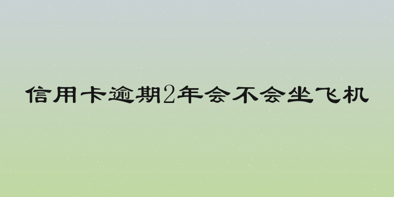 信用卡逾期2年会不会坐飞机