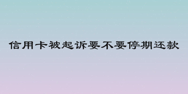 信用卡被起诉要不要停期还款