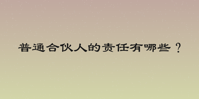 普通合伙人的责任有哪些？