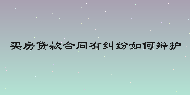 买房贷款合同有纠纷如何辩护