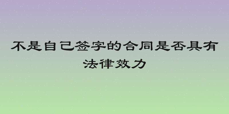 不是自己签字的合同是否具有法律效力
