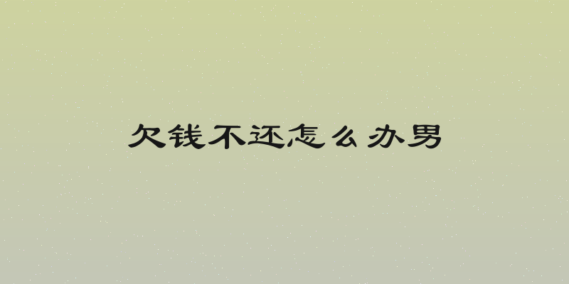 欠钱不还怎么办男