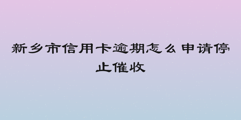 新乡市信用卡逾期怎么申请停止催收