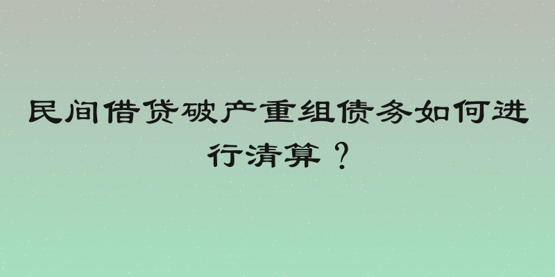 民间借贷破产重组债务如何进行清算？