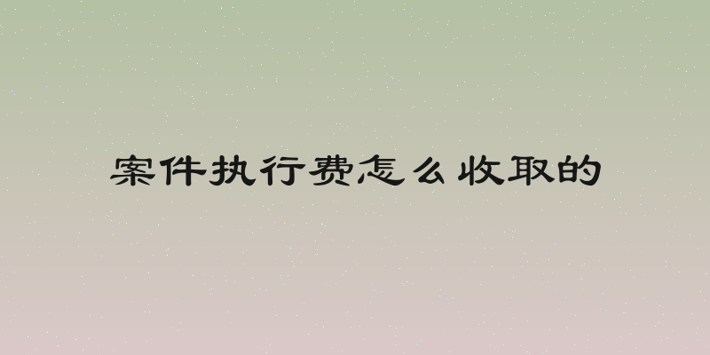 案件执行费怎么收取的