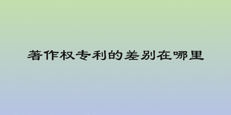 著作权专利的差别在哪里