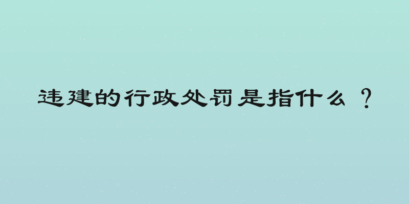 违建的行政处罚是指什么？