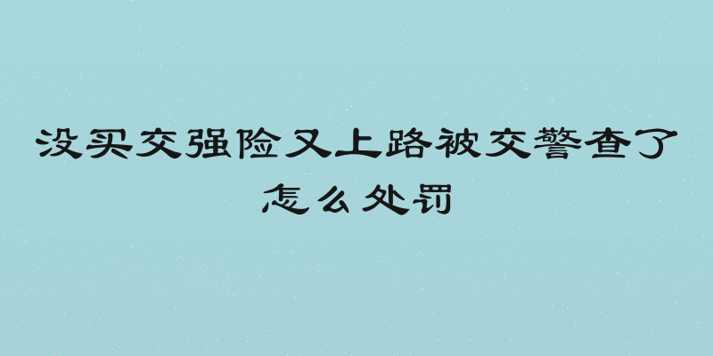 没买交强险又上路被交警查了怎么处罚