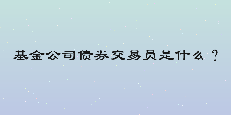 基金公司债券交易员是什么？
