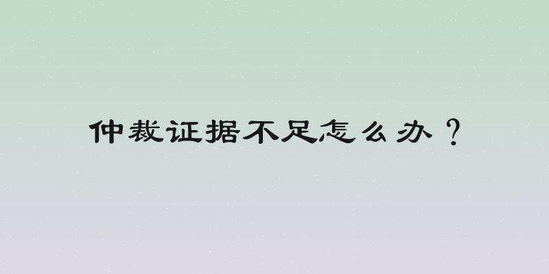 仲裁证据不足怎么办？