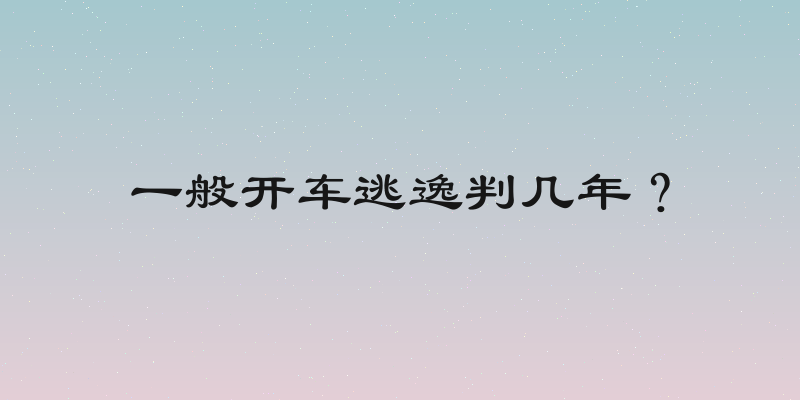 一般开车逃逸判几年？