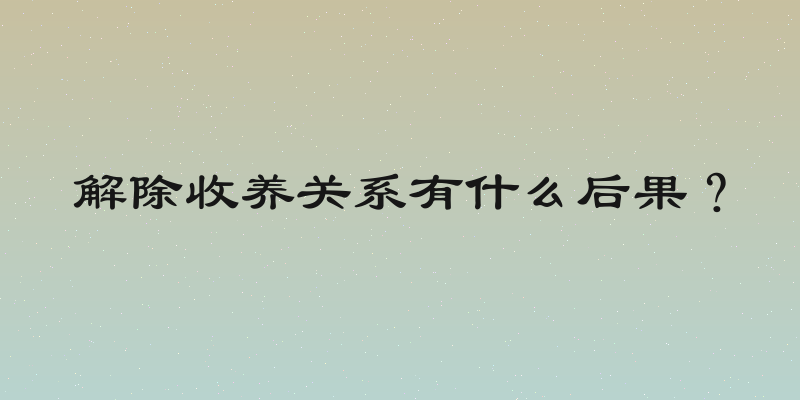 解除收养关系有什么后果？