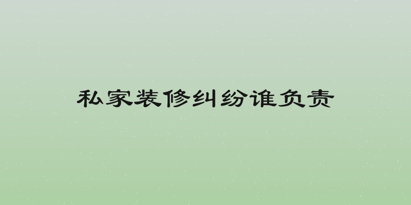 私家装修纠纷谁负责