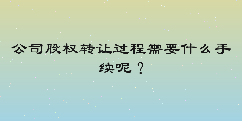 公司股权转让过程需要什么手续呢？