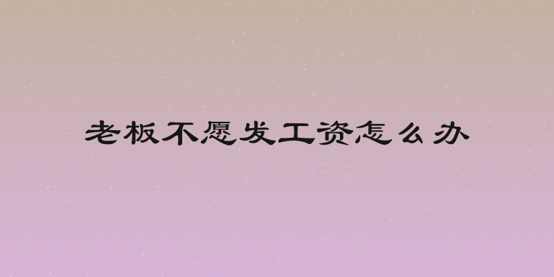 老板不愿发工资怎么办