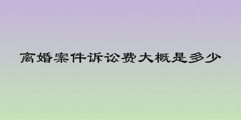 离婚案件诉讼费大概是多少