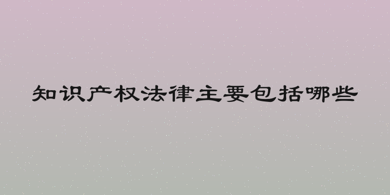 知识产权法律主要包括哪些