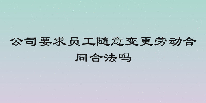 公司要求员工随意变更劳动合同合法吗