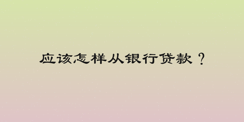 应该怎样从银行贷款？