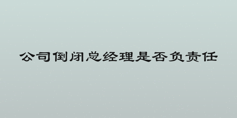 公司倒闭总经理是否负责任