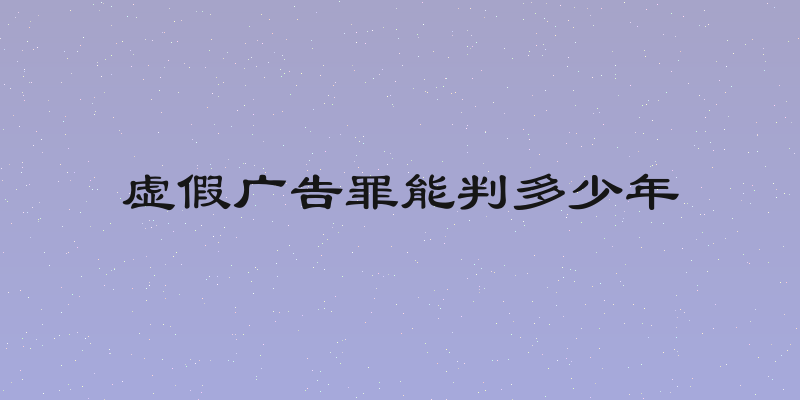 虚假广告罪能判多少年