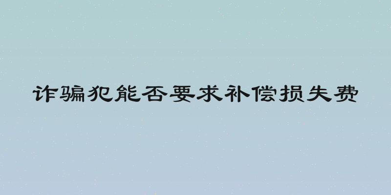 诈骗犯能否要求补偿损失费