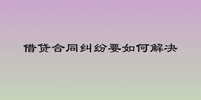 借贷合同纠纷要如何解决