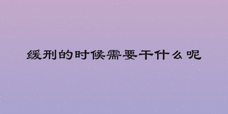 缓刑的时候需要干什么呢