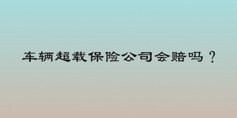 车辆超载保险公司会赔吗？