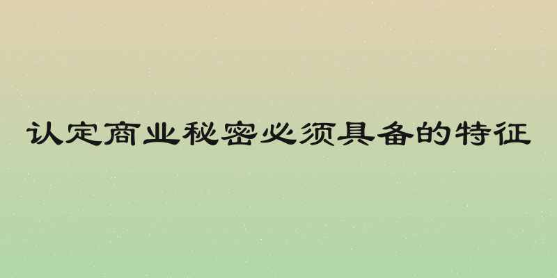 认定商业秘密必须具备的特征