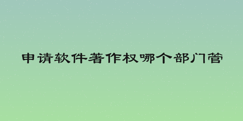 申请软件著作权哪个部门管