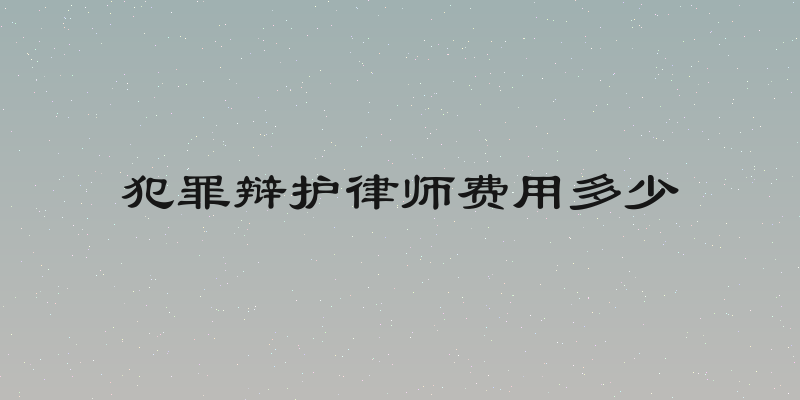 犯罪辩护律师费用多少