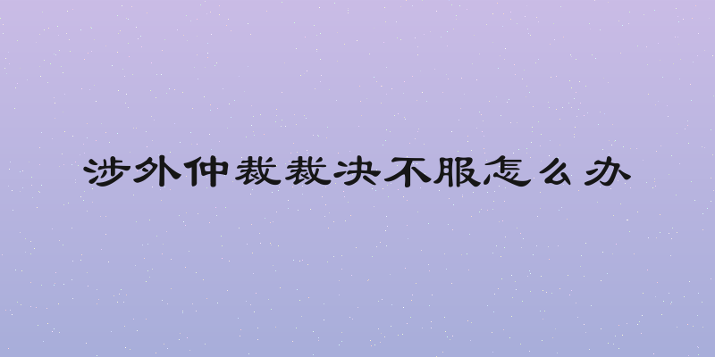 涉外仲裁裁决不服怎么办