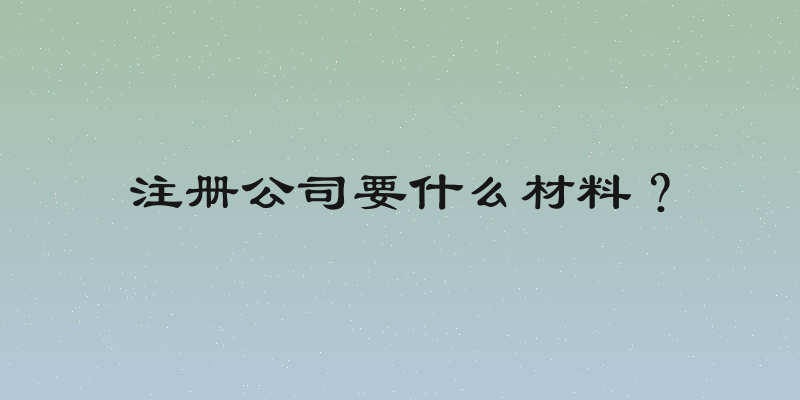 注册公司要什么材料？