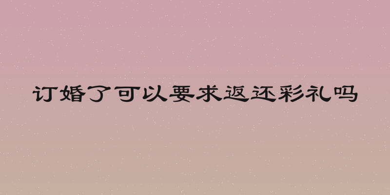 订婚了可以要求返还彩礼吗
