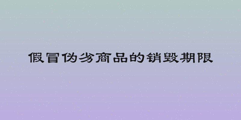 假冒伪劣商品的销毁期限