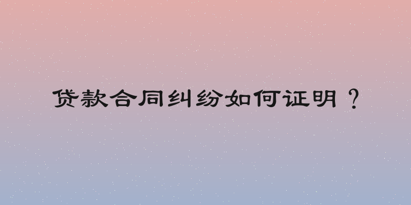 贷款合同纠纷如何证明？