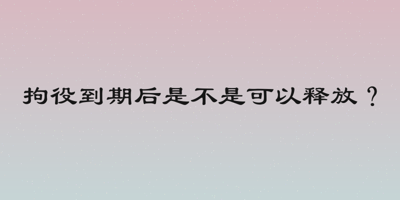拘役到期后是不是可以释放？