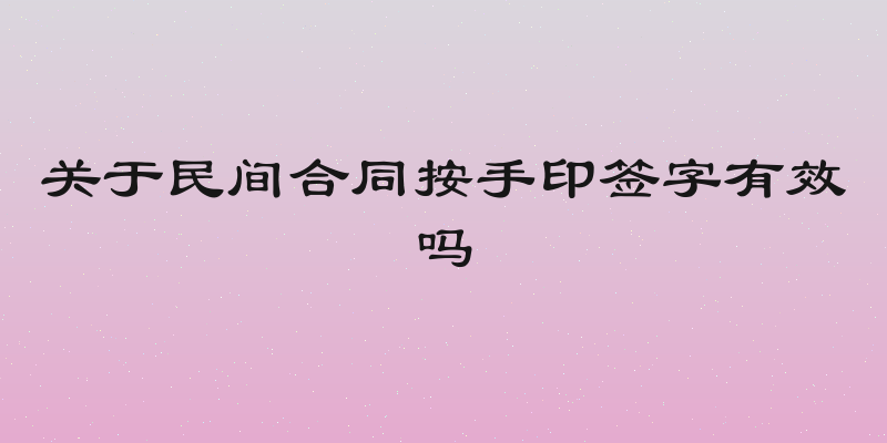 关于民间合同按手印签字有效吗
