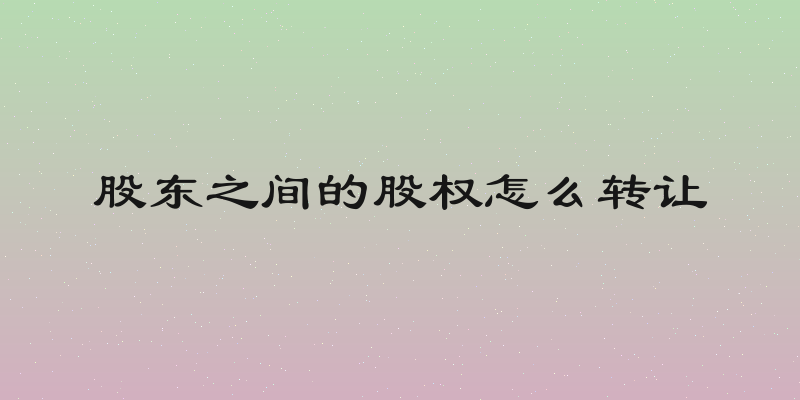 股东之间的股权怎么转让