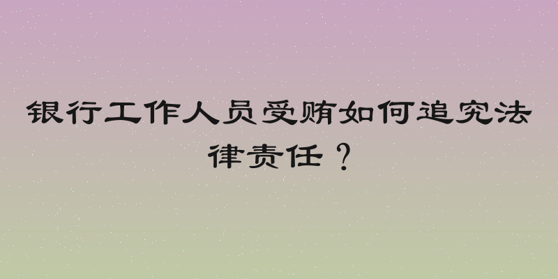 银行工作人员受贿如何追究法律责任？