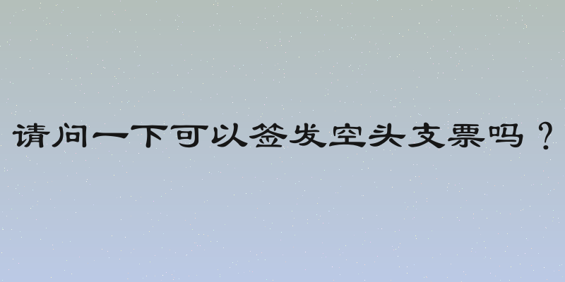 请问一下可以签发空头支票吗？