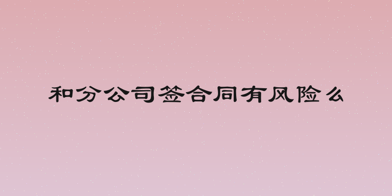 和分公司签合同有风险么
