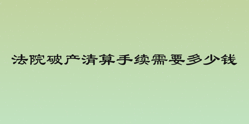 法院破产清算手续需要多少钱