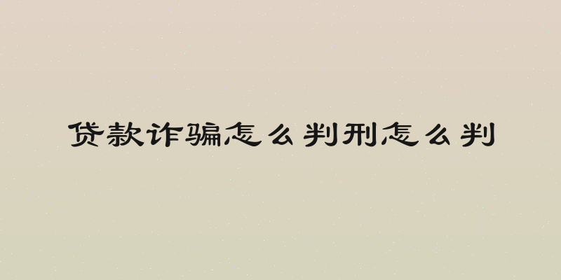贷款诈骗怎么判刑怎么判