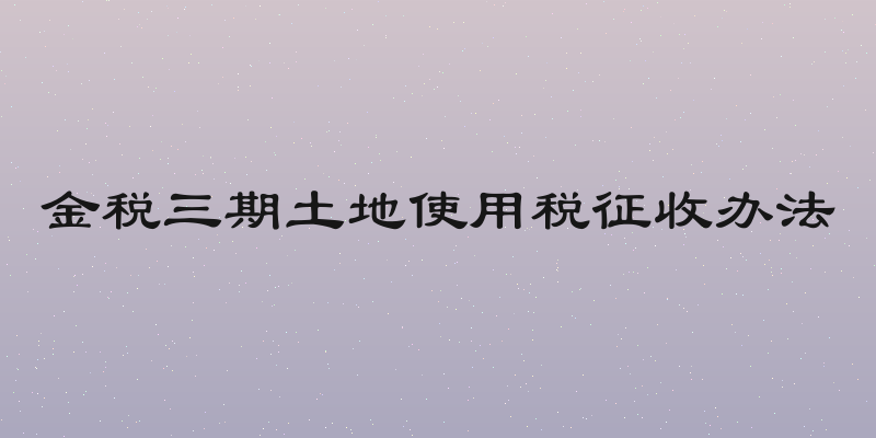 金税三期土地使用税征收办法