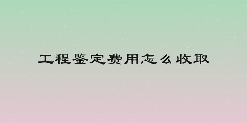 工程鉴定费用怎么收取